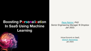Boosting Personalization
In SaaS Using Machine
Learning
Reza Rahimi, PhD
Senior Engineering Manager @ Dropbox
Jan 2023.
Virtual Summit on SaaS,
Glorium Technology,
Jan 2023.
 