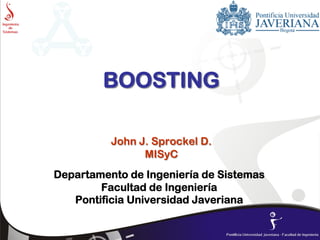 BOOSTING
John J. Sprockel D.
MISyC
Departamento de Ingeniería de Sistemas
Facultad de Ingeniería
Pontificia Universidad Javeriana
 