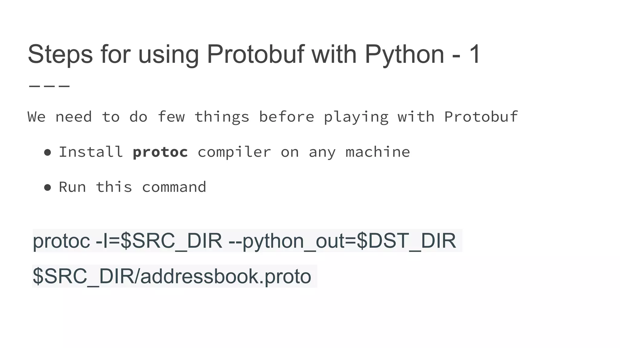 Steps for using Protobuf with Python - 1 We need to do few things before playing with Protobuf ● Install protoc compiler on any machine ● Run this command protoc -I=$SRC_DIR --python_out=$DST_DIR $SRC_DIR/addressbook.proto 