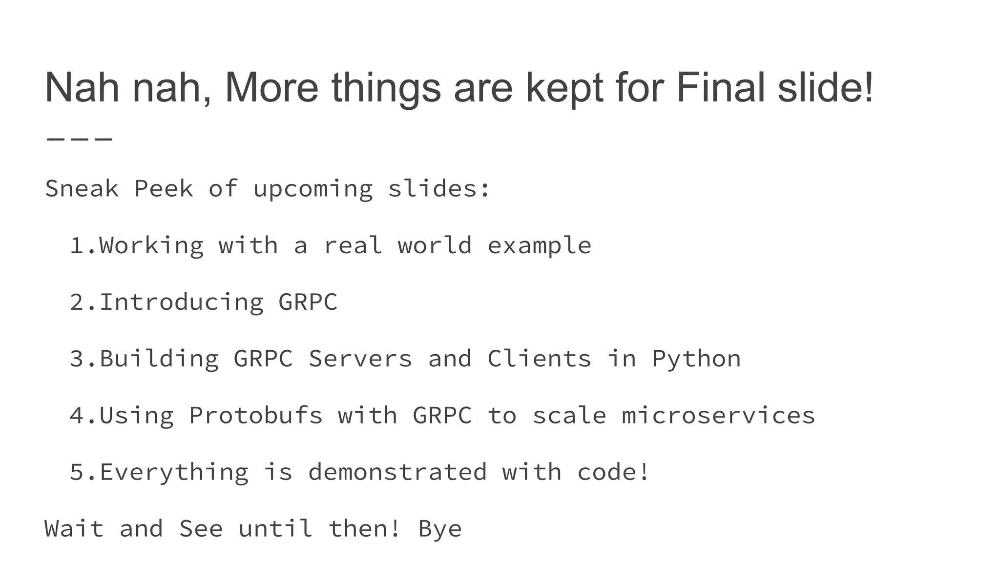 Nah nah, More things are kept for Final slide! Sneak Peek of upcoming slides: 1.Working with a real world example 2.Introducing GRPC 3.Building GRPC Servers and Clients in Python 4.Using Protobufs with GRPC to scale microservices 5.Everything is demonstrated with code! Wait and See until then! Bye 