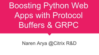 Boosting Python Web
Apps with Protocol
Buffers & GRPC
Naren Arya @Citrix R&D
 