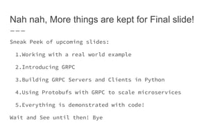Nah nah, More things are kept for Final slide!
Sneak Peek of upcoming slides:
1.Working with a real world example
2.Introducing GRPC
3.Building GRPC Servers and Clients in Python
4.Using Protobufs with GRPC to scale microservices
5.Everything is demonstrated with code!
Wait and See until then! Bye
 
