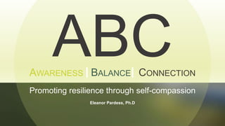 I I
AWARENESS BALANCE CONNECTION
Promoting resilience through self-compassion
Eleanor Pardess, Ph.D
 