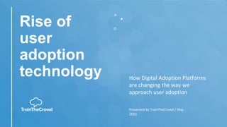Rise of
user
adoption
technology How Digital Adoption Platforms
are changing the way we
approach user adoption
Presented by TrainTheCrowd / May
2023
 
