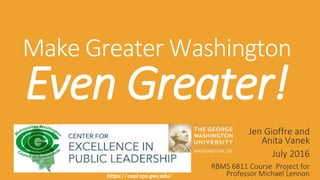 https://cepl.cps.gwu.edu/https://cepl.cps.gwu.edu/
Make Greater Washington
Even Greater!
Jen Gioffre and
Anita Vanek
July 2016
RBMS 6811 Course Project for
Professor Michael Lennon
 