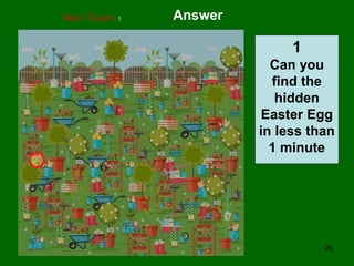 26
Brain Teasers 1 Answer
1
Can you
find the
hidden
Easter Egg
in less than
1 minute
 