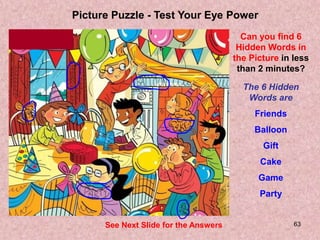 63
Picture Puzzle - Test Your Eye Power
Can you find 6
Hidden Words in
the Picture in less
than 2 minutes?
The 6 Hidden
Wo...