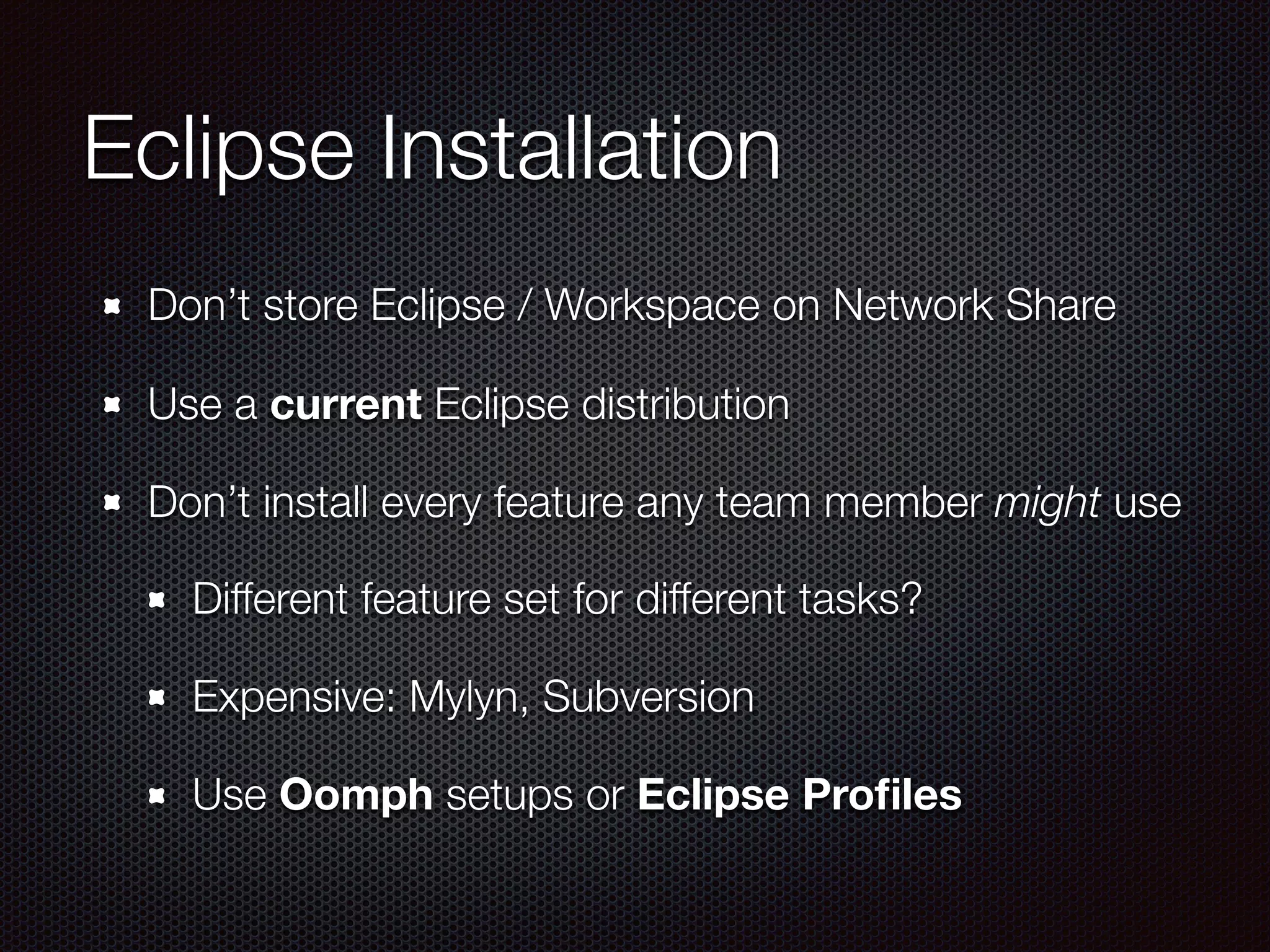 Eclipse Installation
Don’t store Eclipse / Workspace on Network Share
Use a current Eclipse distribution
Don’t install every feature any team member might use
Different feature set for different tasks?
Expensive: Mylyn, Subversion
Use Oomph setups or Eclipse Proﬁles
 