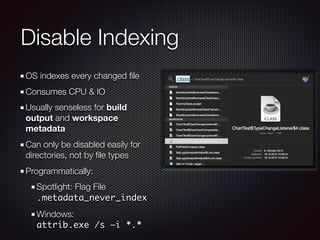 Disable Indexing
OS indexes every changed ﬁle
Consumes CPU & IO
Usually senseless for build
output and workspace
metadata
Can only be disabled easily for
directories, not by ﬁle types
Programmatically:
Spotlight: Flag File 
.metadata_never_index
Windows: 
attrib.exe /s –i *.*
 