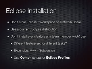 Eclipse Installation
Don’t store Eclipse / Workspace on Network Share
Use a current Eclipse distribution
Don’t install every feature any team member might use
Different feature set for different tasks?
Expensive: Mylyn, Subversion
Use Oomph setups or Eclipse Proﬁles
 