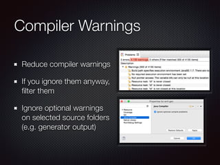 Compiler Warnings
Reduce compiler warnings
If you ignore them anyway,
ﬁlter them
Ignore optional warnings
on selected source folders
(e.g. generator output)
 