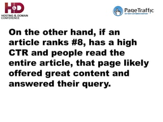 On the other hand, if an
article ranks #8, has a high
CTR and people read the
entire article, that page likely
offered great content and
answered their query.
 