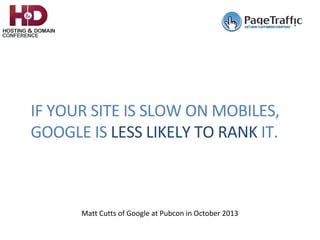 IF	YOUR	SITE	IS	SLOW	ON	MOBILES,	
GOOGLE	IS	LESS	LIKELY	TO	RANK	IT.	
Matt	Cutts	of	Google	at	Pubcon	in	October	2013	
 