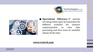 ● Operational Efficiency: IT systems
are being relied upon by businesses for
different activities for instance
communication or even data
processing and thus must be available
almost all the time.
www.vrstech.com
 