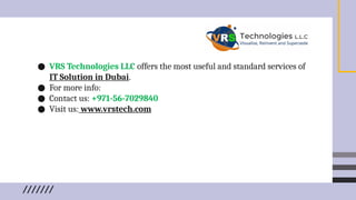 ● VRS Technologies LLC offers the most useful and standard services of
IT Solution in Dubai.
● For more info:
● Contact us: +971-56-7029840
● Visit us: www.vrstech.com
 