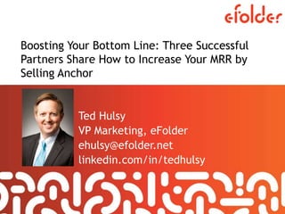 Boosting Your Bottom Line: Three Successful
Partners Share How to Increase Your MRR by
Selling Anchor
Ted Hulsy
VP Marketing, eFolder
ehulsy@efolder.net
linkedin.com/in/tedhulsy
 