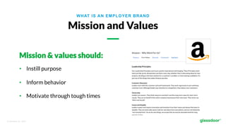 © Glassdoor, Inc.  2017.  
WHAT IS AN EMPLOYER BRAND
Mission and Values
Mission & values should:
•  Instill purpose
•  Inform behavior
•  Motivate through tough times
 