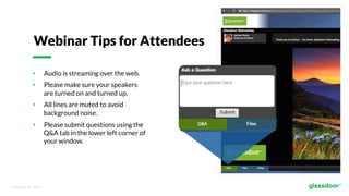 © Glassdoor, Inc.  2017.  
•  Audio is streaming over the web.
•  Please make sure your speakers
are turned on and turned up.
•  All lines are muted to avoid
background noise.
•  Please submit questions using the
Q&A tab in the lower left corner of
your window.
Webinar Tips for Attendees
 