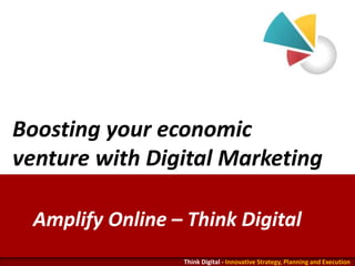 Boosting your economic 
venture with Digital Marketing 
Amplify Online – Think Digital 
Think Digital - Innovative Strategy, Planning and Execution 
 