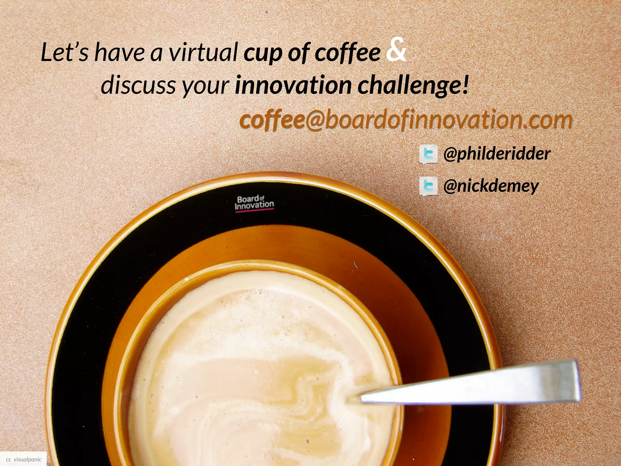 Let’s have a virtual cup of coffee &
                   discuss your innovation challenge!
                                 coffee@boardofinnovation.com
                                                 @philderidder
                                                 @nickdemey




cc visualpanic
 