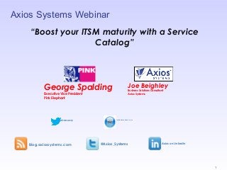 Axios Systems Webinar
Blog.axiossystems.com @Axios_Systems Axios on LinkedIn
im@axiossystems.com
George Spalding
Executive Vice President
Pink Elephant
Joe Beighley
Business Solutions Consultant
Axios Systems
“Boost your ITSM maturity with a Service
Catalog”
#ITSMmaturity
1
 