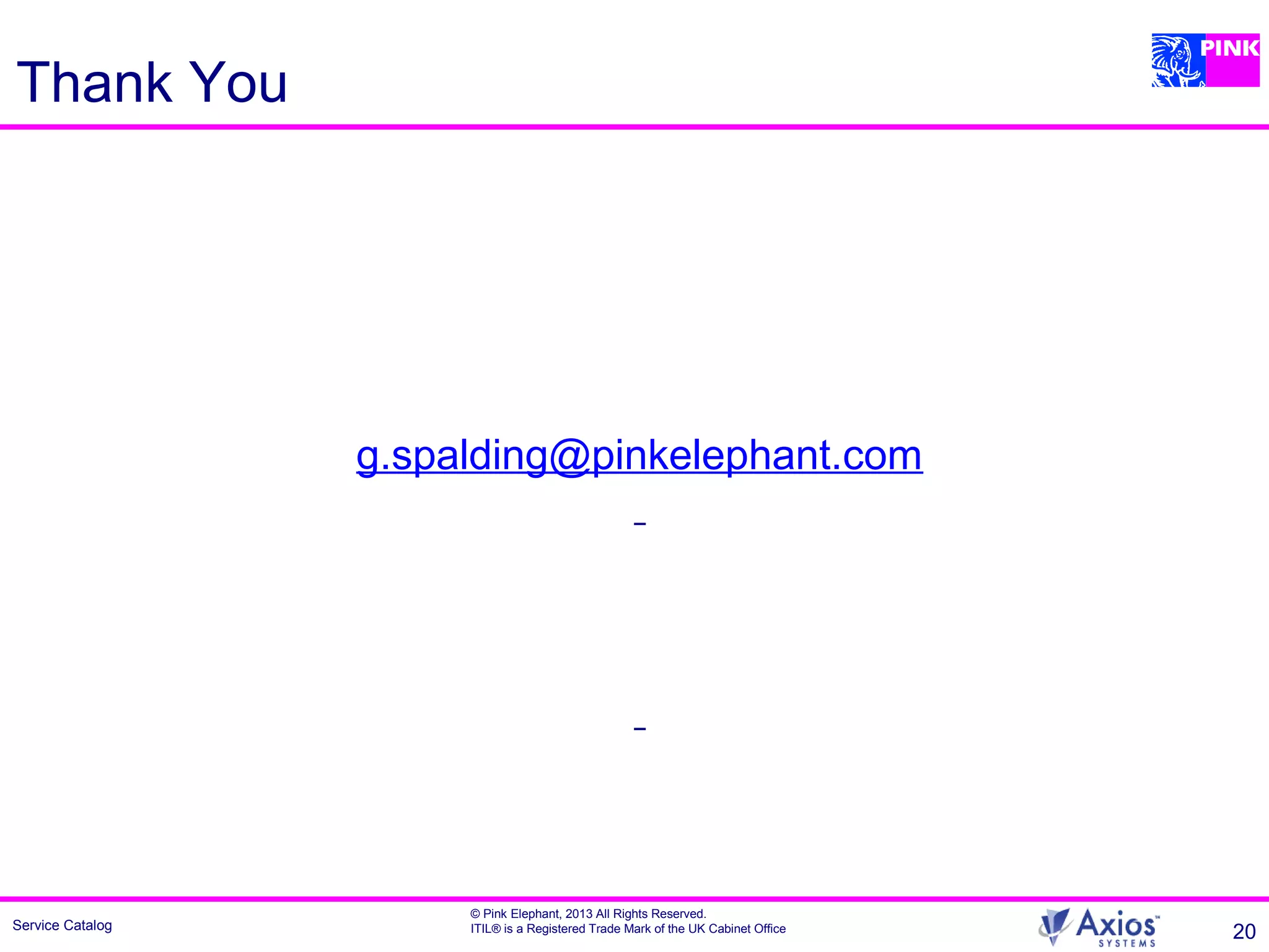 Service Catalog
© Pink Elephant, 2013 All Rights Reserved.
ITIL® is a Registered Trade Mark of the UK Cabinet Office 20
Thank You
g.spalding@pinkelephant.com
 