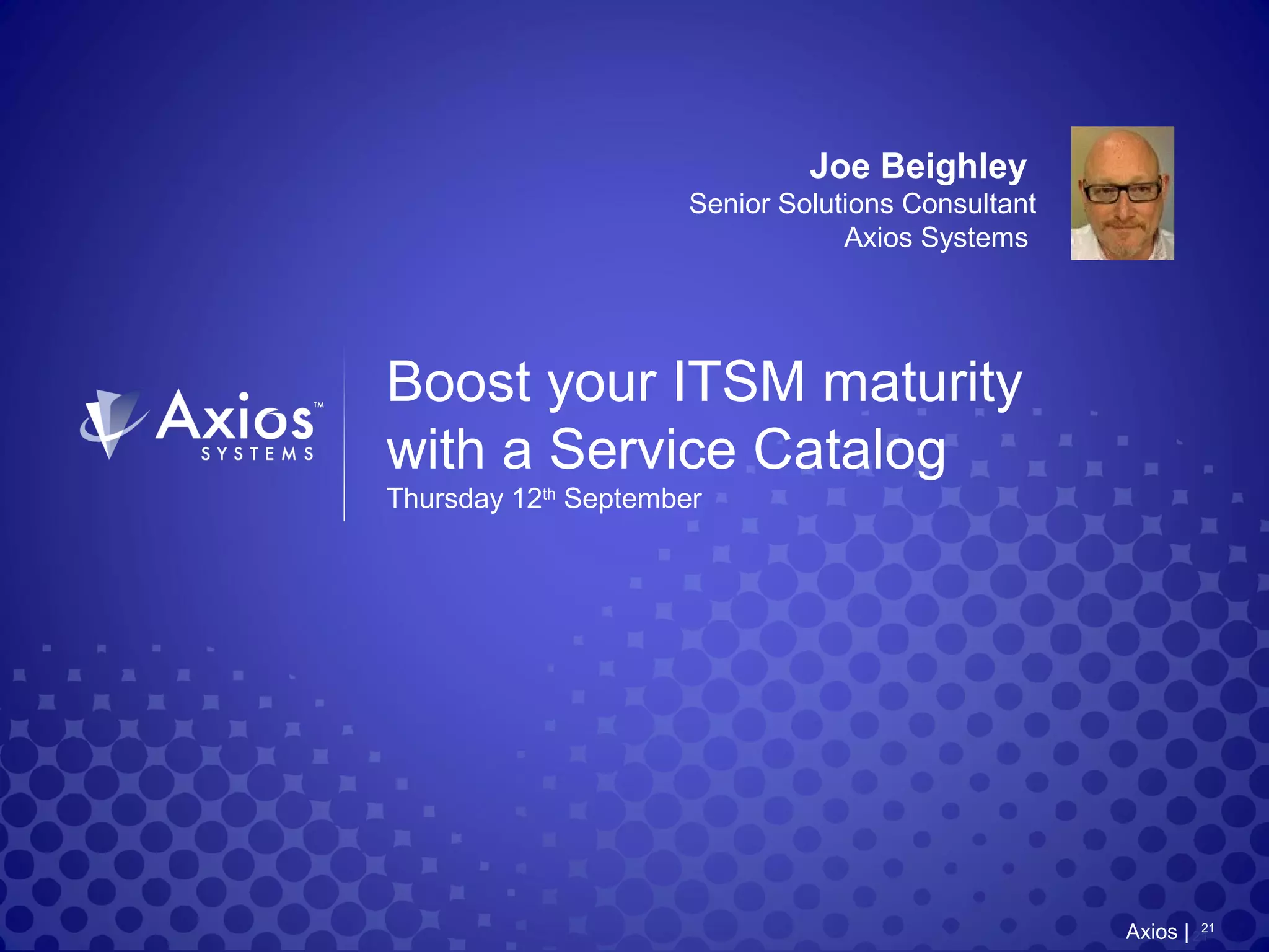 Boost your ITSM maturity
with a Service Catalog
Thursday 12th
September
21
Joe Beighley
Senior Solutions Consultant
Axios Systems
21
Axios |
 