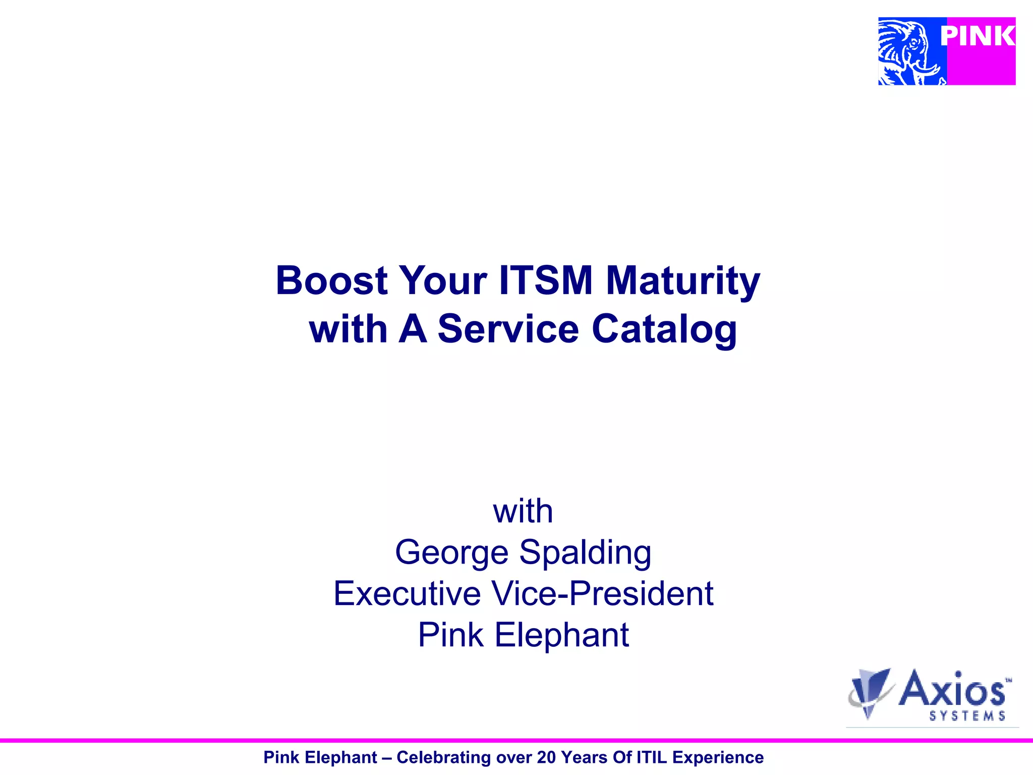 Pink Elephant – Celebrating over 20 Years Of ITIL Experience
Boost Your ITSM Maturity
with A Service Catalog
with
George Spalding
Executive Vice-President
Pink Elephant
 