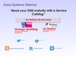 Axios Systems Webinar
Blog.axiossystems.com @Axios_Systems Axios on LinkedIn
im@axiossystems.com
George Spalding
Executive Vice President
Pink Elephant
Joe Beighley
Business Solutions Consultant
Axios Systems
“Boost your ITSM maturity with a Service
Catalog”
#ITSMmaturity
1
The Webinar will start shortly
 