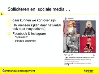 Solliciteren en sociale media …
 daar kunnen we kort over zijn
 HR mensen kijken daar natuurlijk
ook naar (voyeurisme)
 Facebook & Instagram
• “opkuisen”
• schade beperken
 