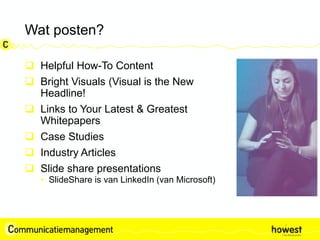 Wat posten?
 Helpful How-To Content
 Bright Visuals (Visual is the New
Headline!
 Links to Your Latest & Greatest
Whitepapers
 Case Studies
 Industry Articles
 Slide share presentations
• SlideShare is van LinkedIn (van Microsoft)
 