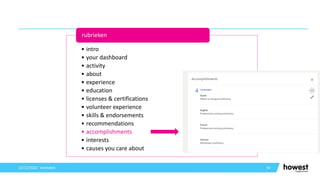 54
12/12/2021 Voettekst
• intro
• your dashboard
• activity
• about
• experience
• education
• licenses & certifications
• volunteer experience
• skills & endorsements
• recommendations
• accomplishments
• interests
• causes you care about
rubrieken
 