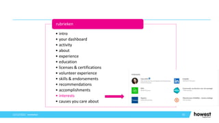 55
12/12/2021 Voettekst
• intro
• your dashboard
• activity
• about
• experience
• education
• licenses & certifications
• volunteer experience
• skills & endorsements
• recommendations
• accomplishments
• interests
• causes you care about
rubrieken
 