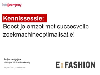 Kennissessie:
Boost je omzet met succesvolle
zoekmachineoptimalisatie!
Jurjen Jongejan
Manager Online Marketing
27 juni 2013, Amsterdam
 