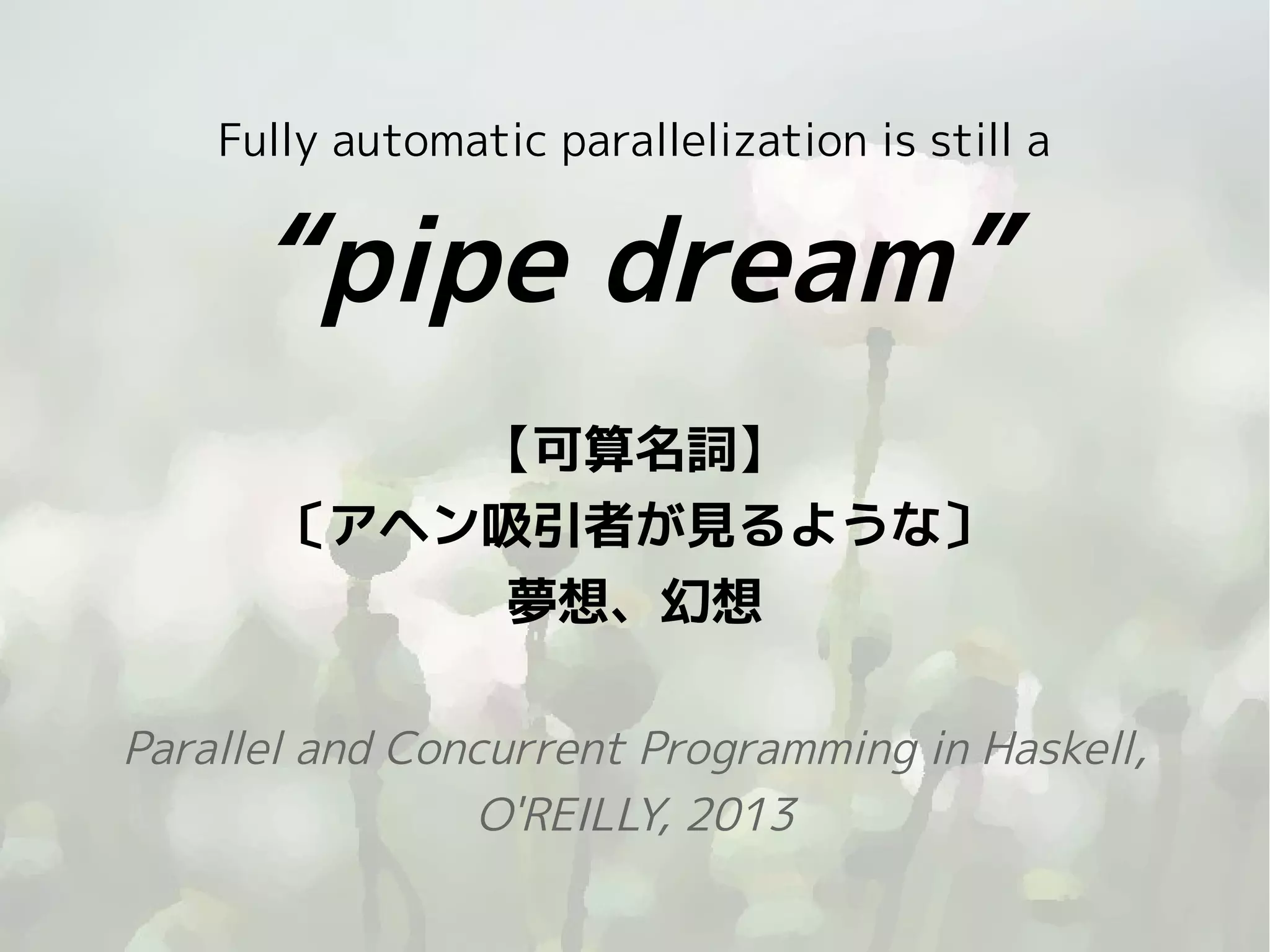 Fully automatic parallelization is still a

“pipe dream”
【可算名詞】
〔アヘン吸引者が見るような〕
夢想、幻想
Parallel and Concurrent Programming in Haskell,
O'REILLY, 2013
24

 