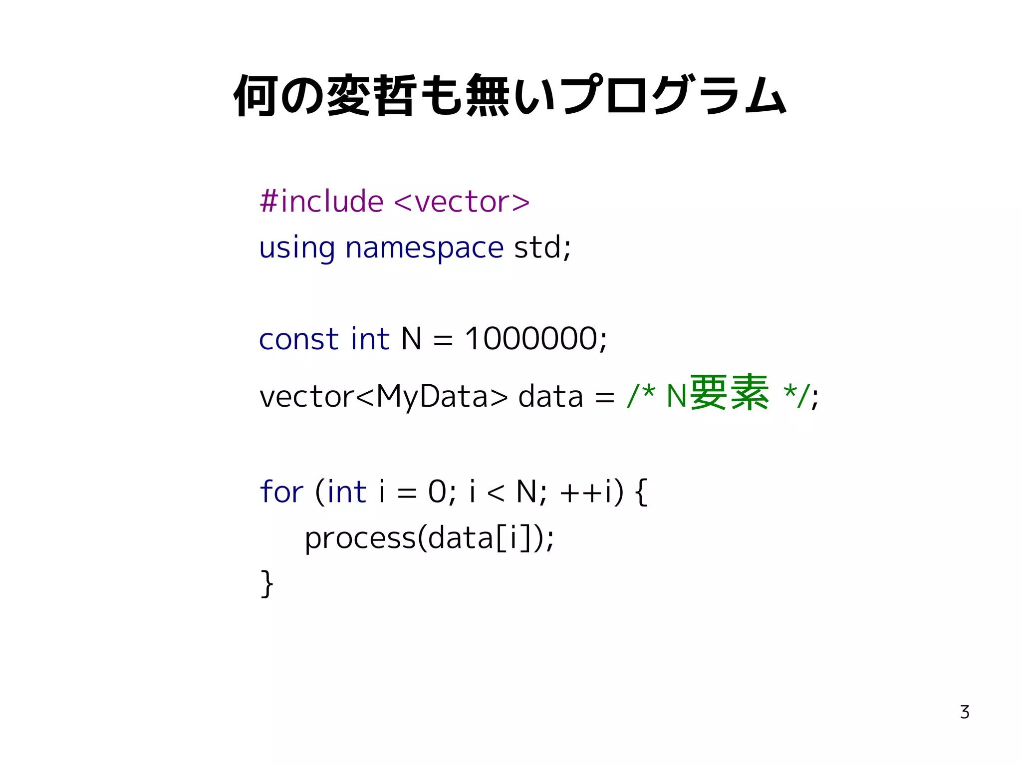 何の変哲も無いプログラム
#include <vector>
using namespace std;
const int N = 1000000;
vector<MyData> data = /* N要素 */;
for (int i = 0; i < N; ++i) {
process(data[i]);
}

3

 