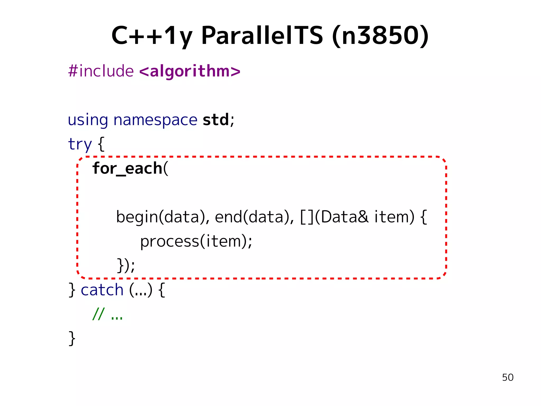 C++1y ParallelTS (n3850)
#include <algorithm>
using namespace std;
try {
for_each(
begin(data), end(data), [](Data& item) {
process(item);
});
} catch (...) {
// ...
}
50

 