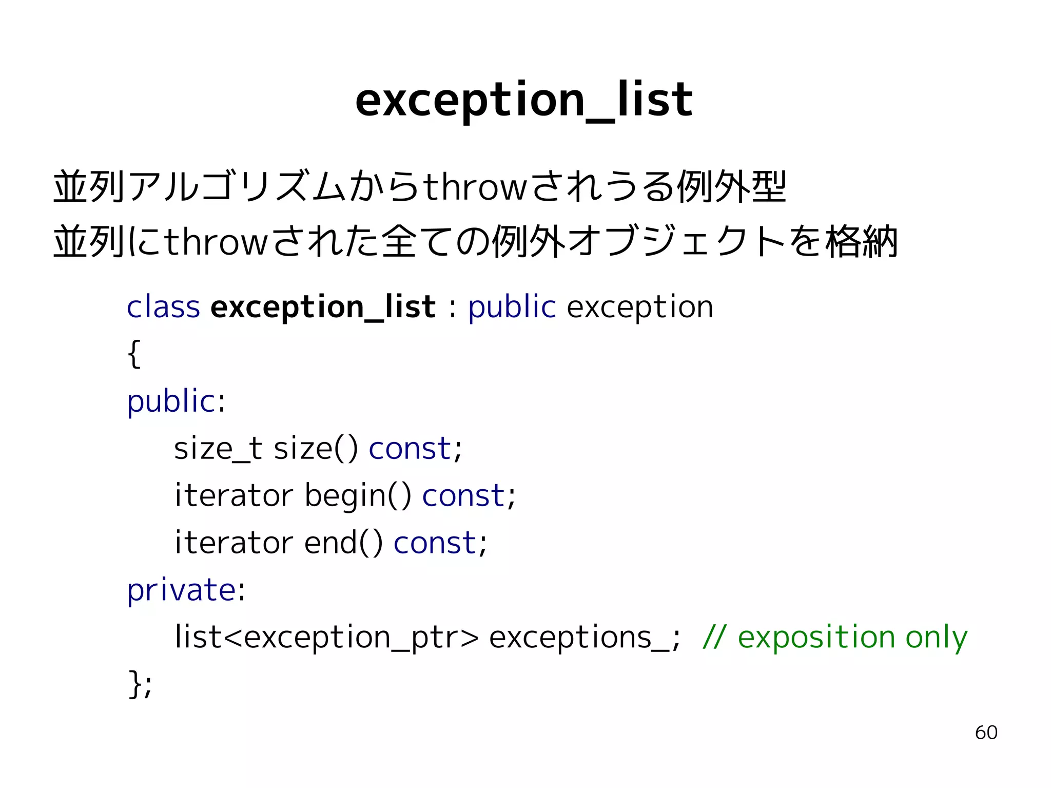 exception_list
並列アルゴリズムからthrowされうる例外型
並列にthrowされた全ての例外オブジェクトを格納
class exception_list : public exception
{
public:
size_t size() const;
iterator begin() const;
iterator end() const;
private:
list<exception_ptr> exceptions_; // exposition only
};
60

 