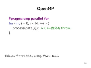 OpenMP
#pragma omp parallel for
for (int i = 0; i < N; ++i) {
process(data[i]); // C++例外をthrow...
}

対応コンパイラ: GCC, Clang, MSVC, ICC...
28

 