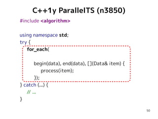 C++1y ParallelTS (n3850)
#include <algorithm>
using namespace std;
try {
for_each(
begin(data), end(data), [](Data& item) {
process(item);
});
} catch (...) {
// ...
}
50

 