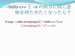 --hello-c++ と –x の両方に同じ意
     味を持たせたくなったら？
if (argc > 2 &&( strcmp(argv[1], “--hello-c++”)==0
              || strcmp(argv[1], “-x”) == 0) )
 