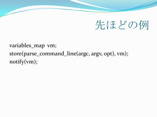 先ほどの例
variables_map vm;
store(parse_command_line(argc, argv, opt), vm);
notify(vm);
 