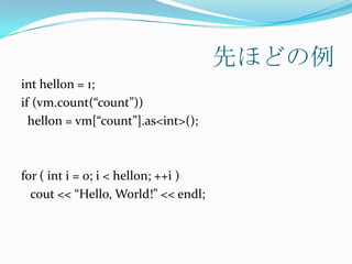 先ほどの例
int hellon = 1;
if (vm.count(“count”))
  hellon = vm[“count”].as<int>();



for ( int i = 0; i < hellon; ++i )
  cout << “Hello, World!” << endl;
 