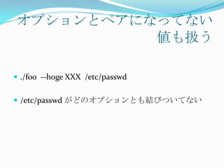 オプションとペアになってない
          値も扱う

 ./foo --hoge XXX /etc/passwd


 /etc/passwd がどのオプションとも結びついてない
 