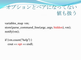 オプションとペアになってない
          値も扱う
variables_map vm;
store(parse_command_line(argc, argv, hidden), vm);
notify(vm);

if (vm.count(“help”) )
   cout << opt << endl;
 