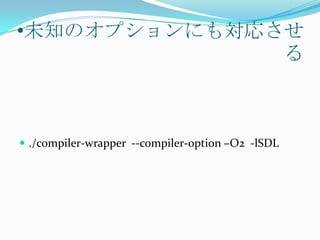 •未知のオプションにも対応させ
              る



 ./compiler-wrapper --compiler-option –O2 -lSDL
 