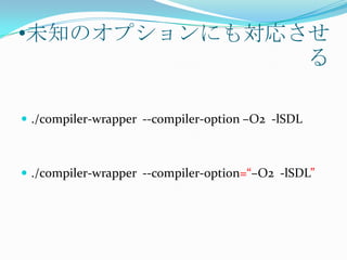 •未知のオプションにも対応させ
              る

 ./compiler-wrapper --compiler-option –O2 -lSDL



 ./compiler-wrapper --compiler-option=“–O2 -lSDL”
 