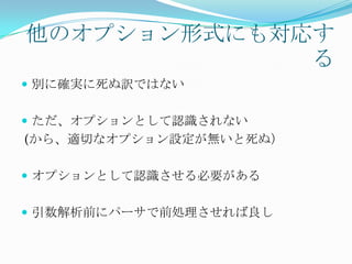 他のオプション形式にも対応す
             る
 別に確実に死ぬ訳ではない


 ただ、オプションとして認識されない
(から、適切なオプション設定が無いと死ぬ）

 オプションとして認識させる必要がある


 引数解析前にパーサで前処理させれば良し
 