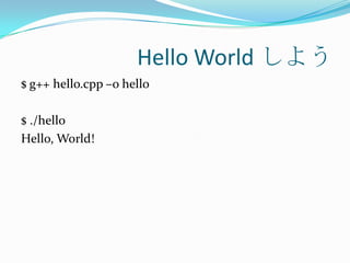Hello World しよう
$ g++ hello.cpp –o hello

$ ./hello
Hello, World!
 