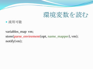 環境変数を読む
 流用可能


variables_map vm;
store(parse_envirement(opt, name_mapper), vm);
notify(vm);
 
